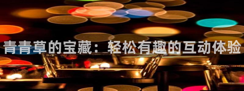 优游国际官网客服电话：青青草的宝藏：轻松有趣的互动体验