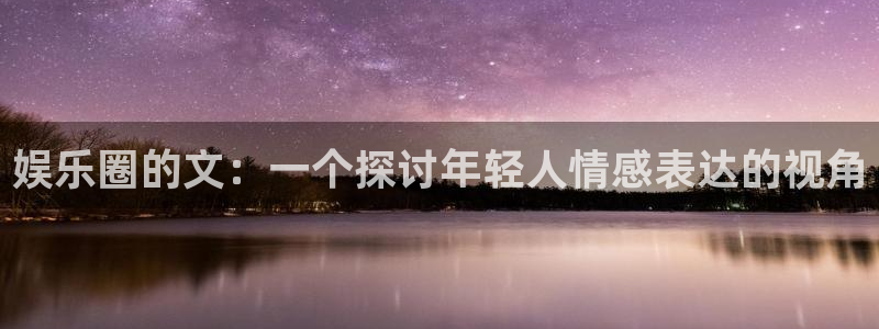 优游国际官网下载：娱乐圈的文：一个探讨年轻人情感表达的视角