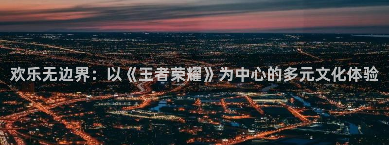 优游国际官网客服电话：欢乐无边界：以《王者荣耀》为中心的多元文化体验