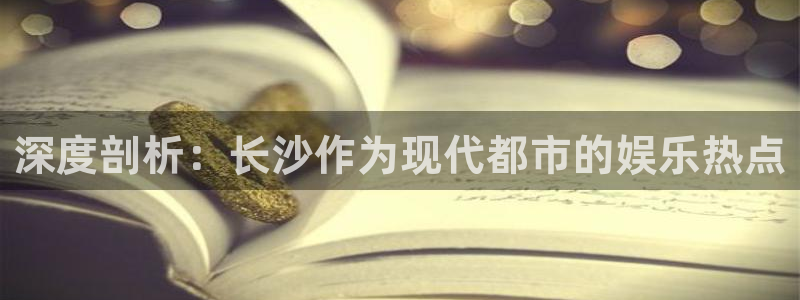 优游国际官网下载：深度剖析：长沙作为现代都市的娱乐热点