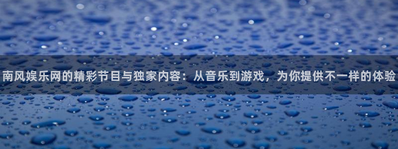 优游国际官网：南风娱乐网的精彩节目与独家内容：从音乐到游戏，为你提供不一样的体验