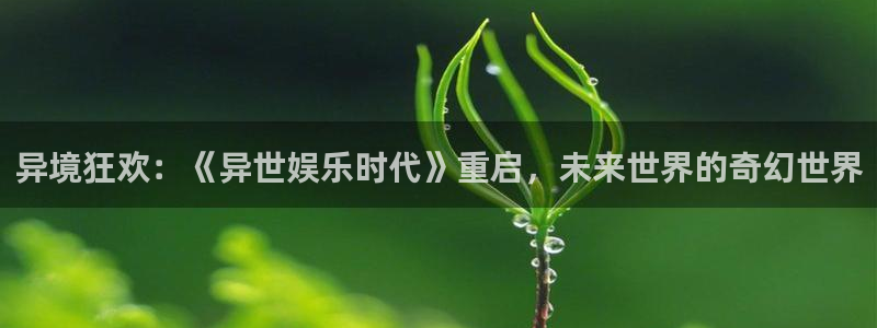 优游国际官网客服电话：异境狂欢：《异世娱乐时代》重启，未来世界的奇幻世界