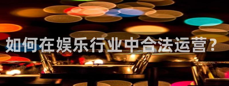 优游国际官网首页：如何在娱乐行业中合法运营？