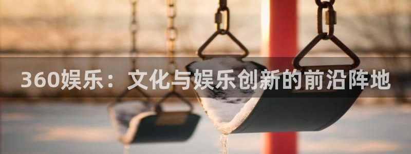 优游国际官网：360娱乐：文化与娱乐创新的前沿阵地