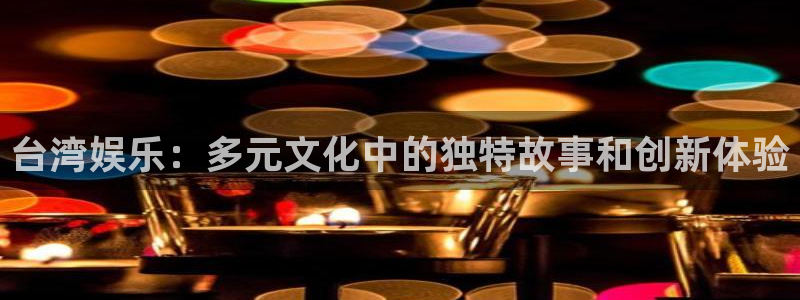优游国际官网首页：台湾娱乐：多元文化中的独特故事和创新体验