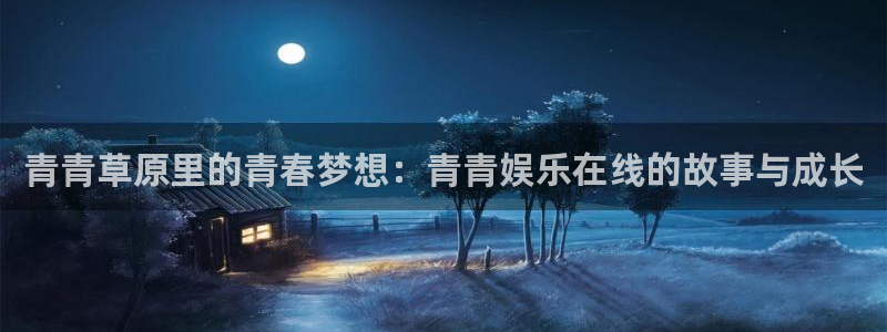 优游国际官网客服电话：青青草原里的青春梦想：青青娱乐在线的故事与成长