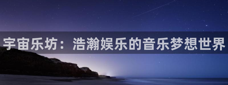 优游国际官网下载：宇宙乐坊：浩瀚娱乐的音乐梦想世界